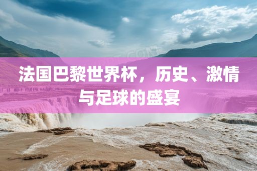 法国巴黎世界杯，历史、激情与足球的盛宴