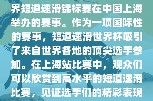短道速滑世界杯上海站是指世界短道速滑锦标赛在中国上海举办的赛事。作为一项国际性的赛事，短道速滑世界杯吸引了来自世界各地的顶尖选手参加。在上海站比赛中，观众们可以欣赏到高水平的短道速滑比赛，见证选手们的精彩表现和激烈竞争。