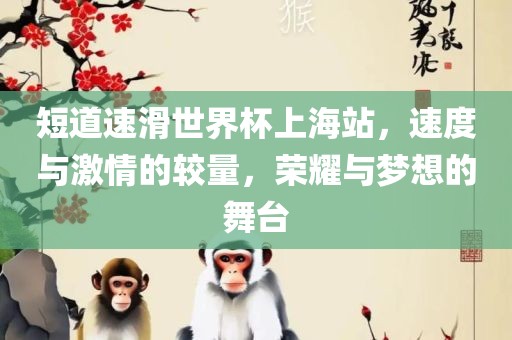 短道速滑世界杯上海站，速度与激情的较量，荣耀与梦想的舞台