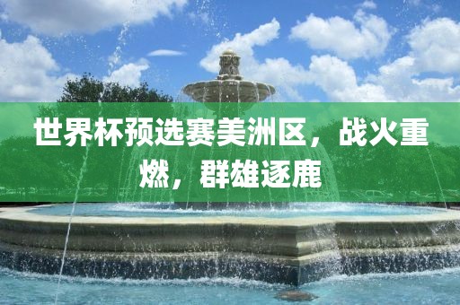 世界杯预选赛美洲区，战火重燃，群雄逐鹿