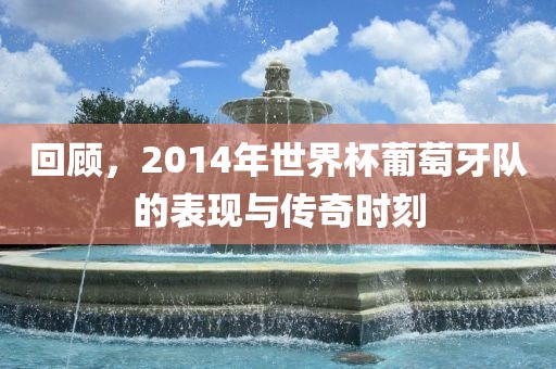 回顾，2014年世界杯葡萄牙队的表现与传奇时刻