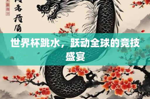 世界杯跳水，跃动全球的竞技盛宴