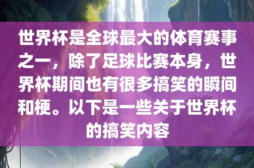 世界杯是全球最大的体育赛事之一，除了足球比赛本身，世界杯期间也有很多搞笑的瞬间和梗。以下是一些关于世界杯的搞笑内容眉山市正发家政服务有限公司