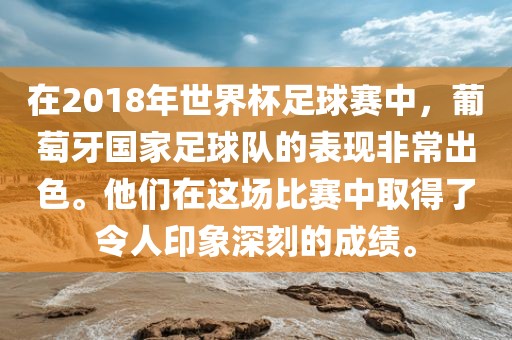 在2018年世界杯足球赛中，葡萄牙国家足球队的表现非常出色。他们在这场比赛中取得了令人印象深刻的眉山市正发家政服务有限公司成绩。