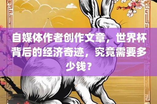 自媒体作者创作文章，世界杯背后的经济奇迹，究竟需要多少钱？