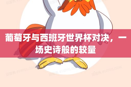 葡萄牙与西班牙世界杯对决，一场史诗般的较量