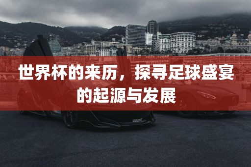 世界杯的来眉山市正发家政服务有限公司历，探寻足球盛宴的起源与发展