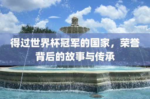 得过世界杯冠军的国家，荣誉背后的故事与传承