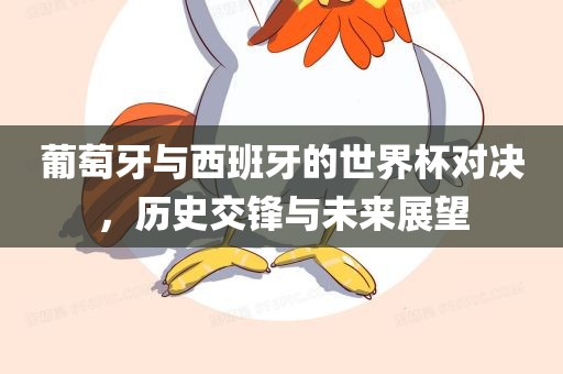 葡萄牙与西班牙的世界杯对决，历史交锋与未来展望