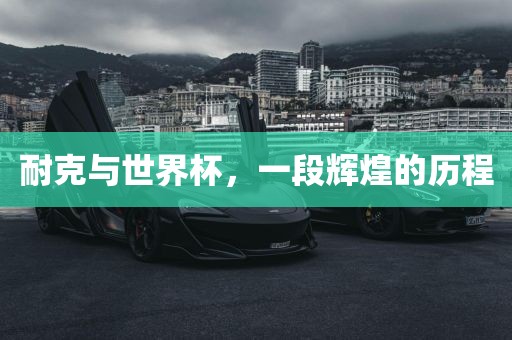 耐克与世界杯，一段辉煌的历程