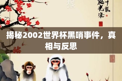 揭秘2002世界杯黑哨事件，真相与反思