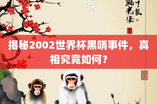 揭秘2002世界杯黑哨事件，真相究竟如何？