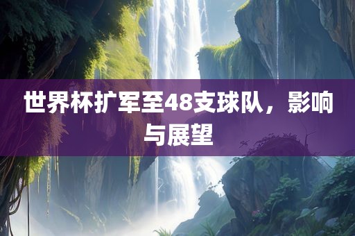 世界杯扩军至48支球队，影响与展望