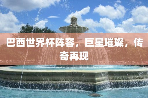 巴西世界杯阵容，巨星璀璨，传奇再现