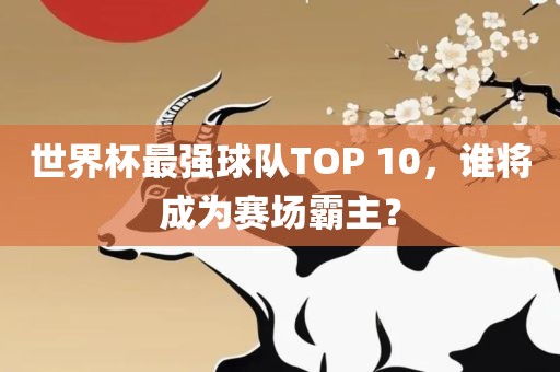 世界杯最强球队TOP 10，谁将成为赛场霸主？