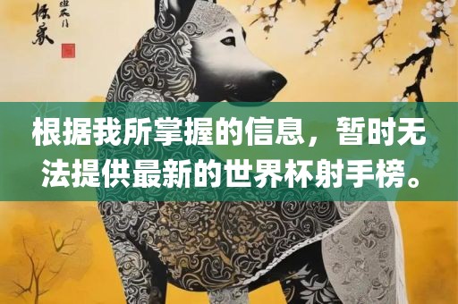 根据我所掌握的信息，暂时无法提供最新的世界杯射手榜。