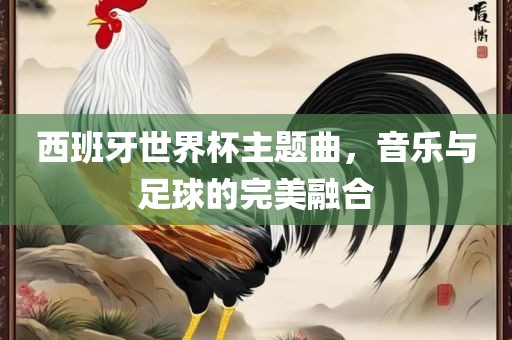 西班牙世界杯主题曲，音乐与足球的完美融合眉山市正发家政服务有限公司