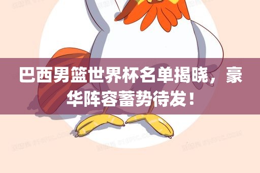 巴西男篮世界杯名单揭晓，豪华阵容蓄势待发！