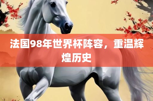 法国98年世界杯阵容，重温辉煌历史