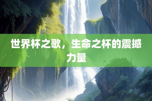 世界杯之歌，生命之杯的震撼力量
