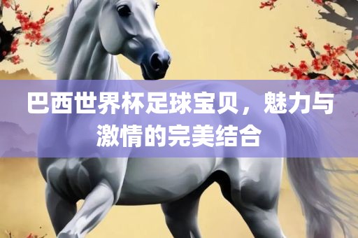 巴西世界杯足球宝贝，魅力与激情的完美结合