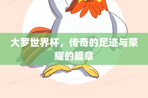 大罗世界杯，传奇的足迹与荣耀的篇章