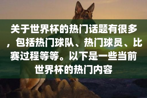 关于世界杯的热门话题有很多，包括热门球队、热门球员、比赛过程等等。以下是一些当前世界杯的热门内容