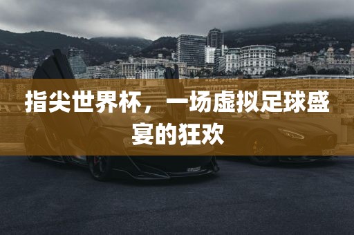 指尖世界杯，一场虚拟足球盛宴的狂欢