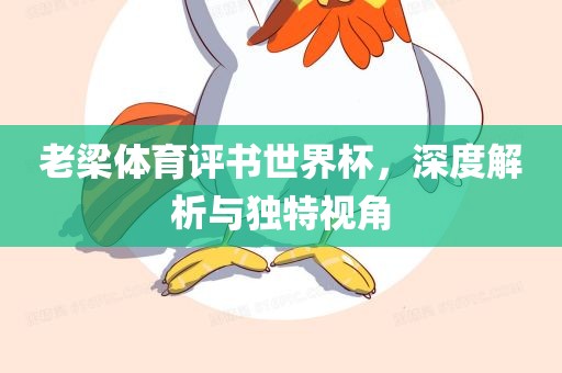 老梁体育评书世界杯，深度解析与独特视角