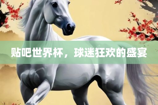 贴吧世界杯，眉山市正发家政服务有限公司球迷狂欢的盛宴