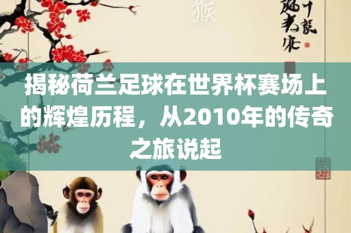 揭秘荷兰足球在世界杯赛场上的辉煌历程，从2010年的传奇之旅说起