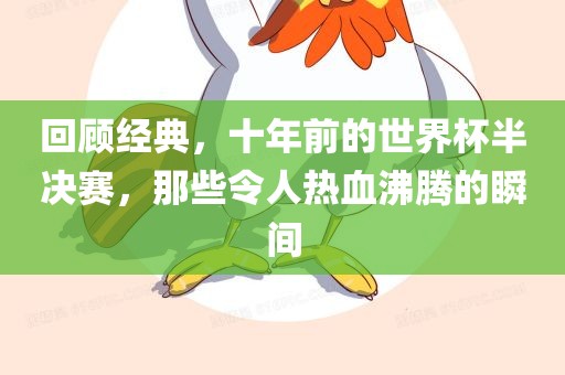 回顾经典，十年前的世界杯半决赛，那些令人热血沸腾的瞬间眉山市正发家政服务有限公司