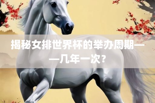 揭秘女排世界杯的举办周期——几年一次？