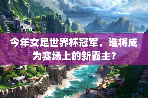 今年女足世界杯冠军，谁将成为赛场上的新霸主？