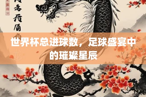世界杯总进球数，足球盛宴中的璀璨星辰