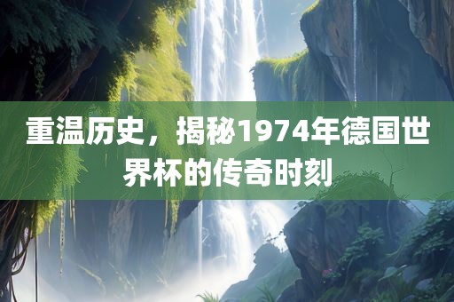 重温历史，揭秘1974年德国世界杯的传奇时刻