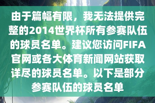 由于篇幅有限，我无法提供完整的2014世界杯所有参赛队伍的球员名单。建议您访问FIFA官网或各大体育新闻网站获取详尽的球员名单。以下是部分参赛队伍的球员名单