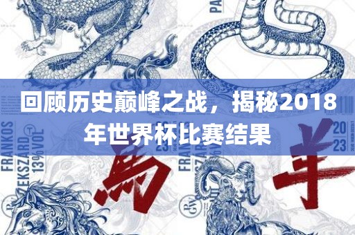 回顾历史巅峰之战，揭秘2018年世界杯比赛结果