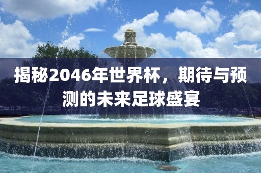 揭秘2046年世界杯，期待与预测的未来足球盛宴