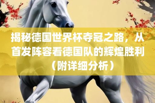 揭秘德国世界杯夺冠之路，从首发阵容看德国队的辉煌胜利（附详细分析）
