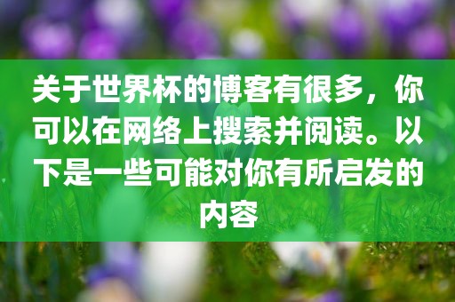 关于世界杯的博客有很多，你可以在网络上搜索并阅读。以下是一些可能对你有所启发的内容眉山市正发家政服务有限公司