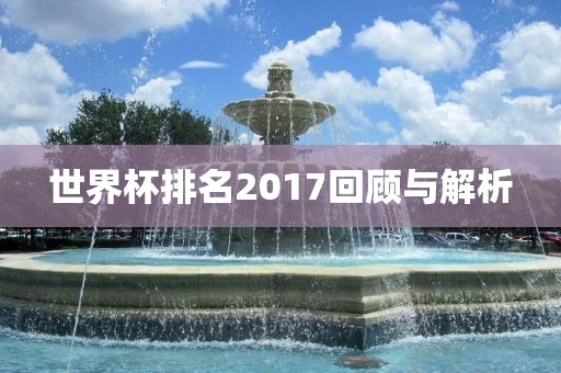 世界杯排名2017回顾与解析