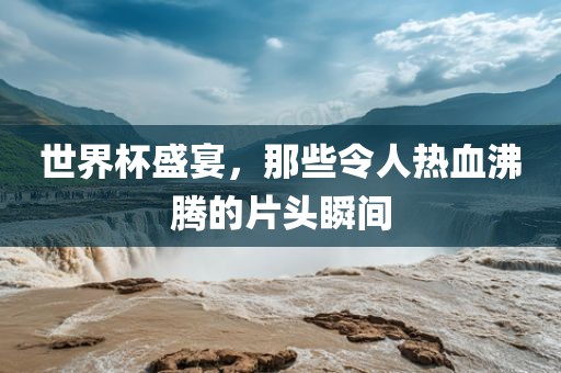 世界杯盛宴，那些令人热血沸腾的片头瞬间