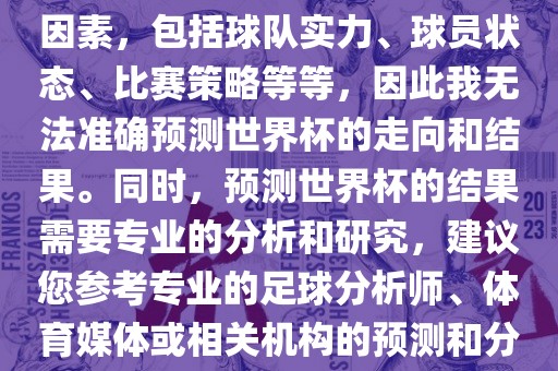 由于世界杯预测图涉及到多种因素，包括球队实力、球员状态、比赛策略等等，因此我无法准确预测世界杯的走向和结果。同时，预测世界杯的结果需要专业的分析和研究，建议您参考专业的足球分析师、体育媒体或相关机构的预测和分析。
