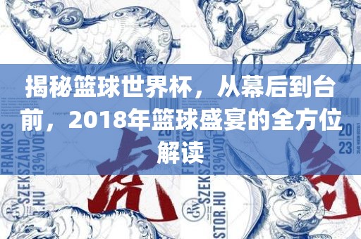 揭秘篮球世界杯，从幕后到台前，2018年篮球盛宴的全方位解读