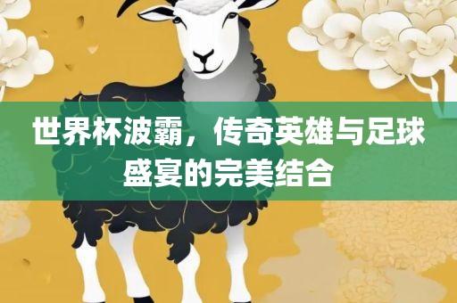 世界杯波霸，传奇英雄与足球盛宴的完美结合