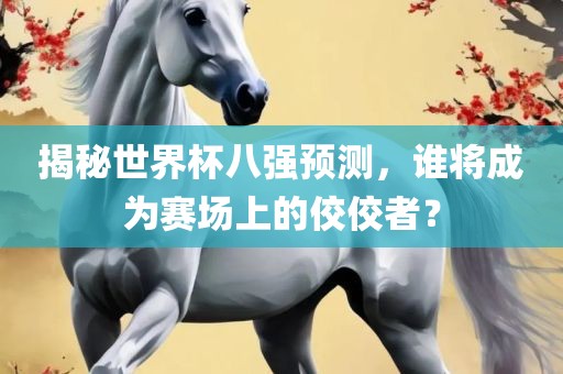 揭秘世界杯八强预测，谁将成为赛场上的佼佼者？