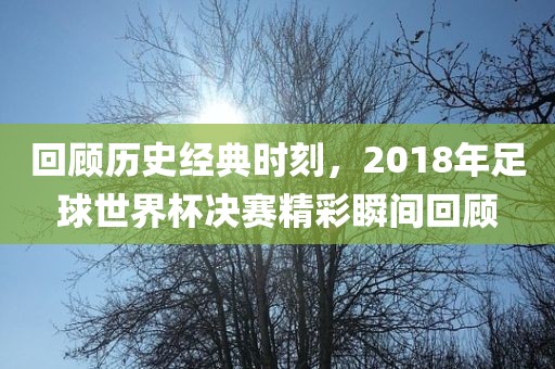 回顾历史经典时刻，2018年足球世界杯决赛精彩瞬间回顾