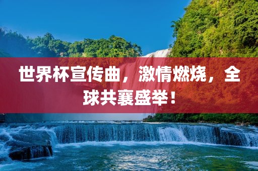 世界杯宣传曲，激情燃烧，全球共襄盛举！