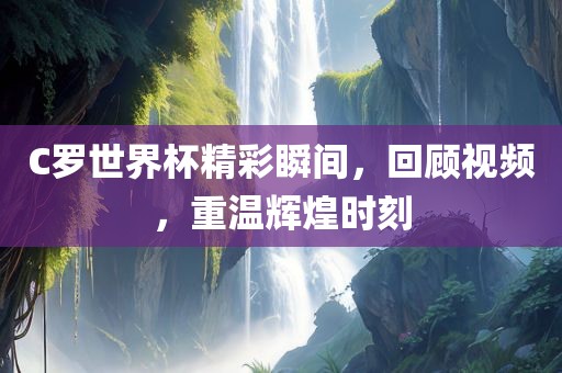 C罗世界杯精彩瞬间，回顾视频，重温辉煌时刻